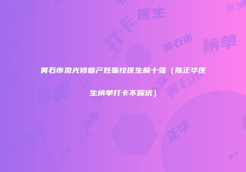 黄石市激光修复产妊娠纹医生前十强（陈正华医生榜单打卡不踩坑）