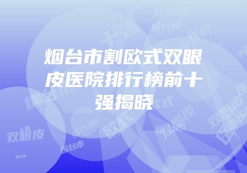 烟台市割欧式双眼皮医院排行榜前十强揭晓