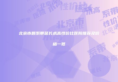 北京市唇系带延长术高性价比医院推荐及价格一览