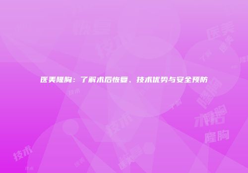 医美隆胸：了解术后恢复、技术优势与安全预防