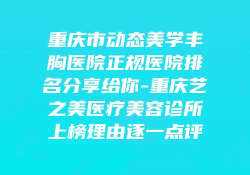 重庆市动态美学丰胸医院正规医院排名分享给你-重庆艺之美医疗美容诊所上榜理由逐一点评