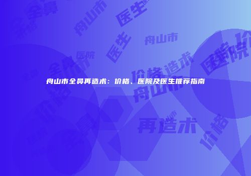 舟山市全鼻再造术：价格、医院及医生推荐指南