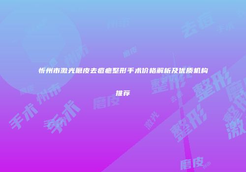 忻州市激光磨皮去痘疤整形手术价格解析及优质机构推荐