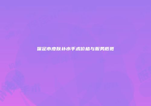 保定市皮肤补水手术价格与服务概览
