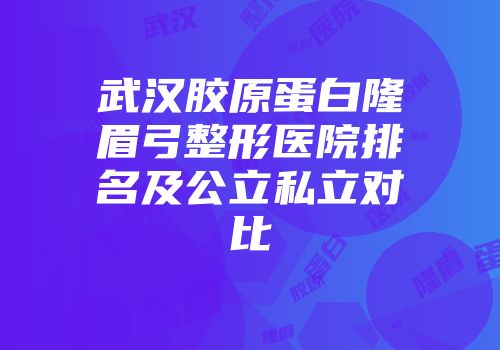 武汉胶原蛋白隆眉弓整形医院排名及公立私立对比