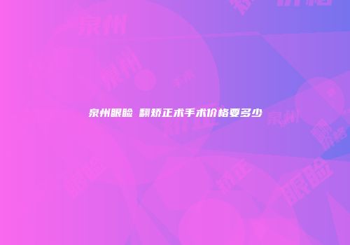 泉州眼睑內翻矫正术手术价格要多少