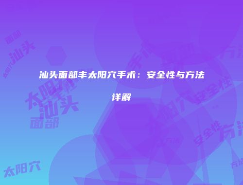汕头面部丰太阳穴手术：安全性与方法详解