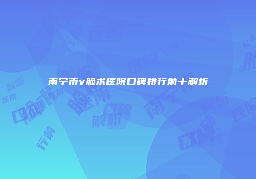 南宁市v脸术医院口碑排行前十解析
