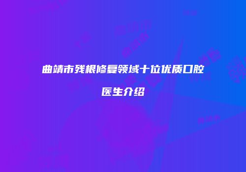 曲靖市残根修复领域十位优质口腔医生介绍