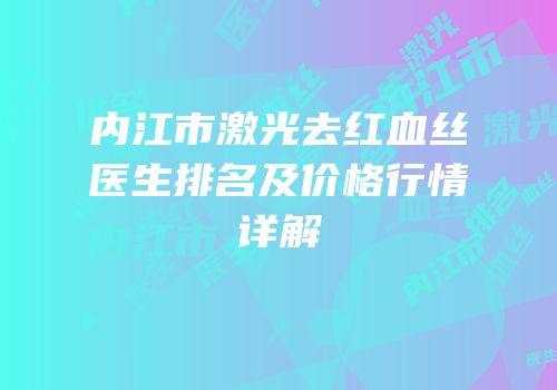 内江市激光去红血丝医生排名及价格行情详解