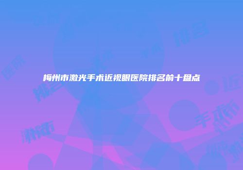 梅州市激光手术近视眼医院排名前十盘点