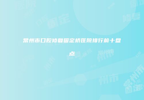 常州市口腔修复固定桥医院排行前十盘点