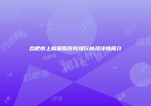 合肥市上臂吸脂医院排行榜及详情简介