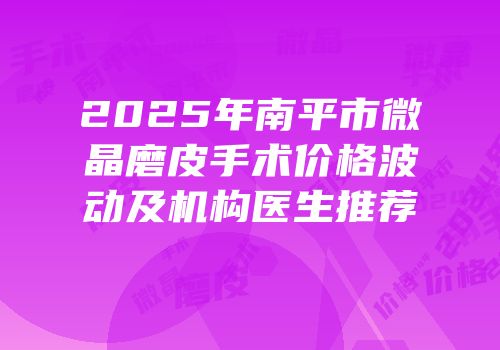 2025年南平市微晶磨皮手术价格波动及机构医生推荐