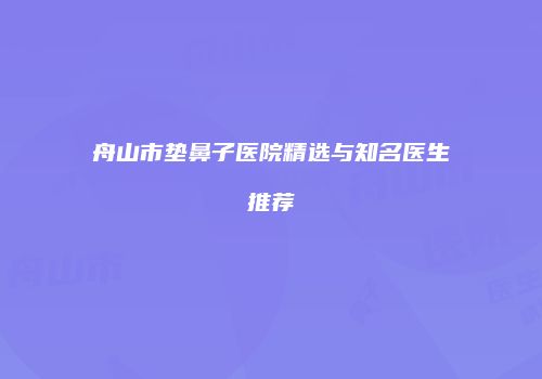 舟山市垫鼻子医院精选与知名医生推荐