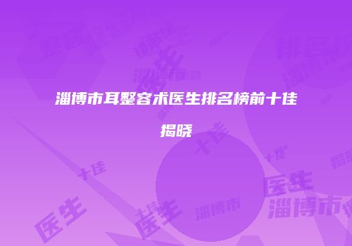 淄博市耳整容术医生排名榜前十佳揭晓