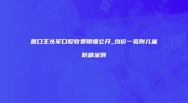 营口王丛军口腔收费明细公开_均价一览附儿童防龋案例