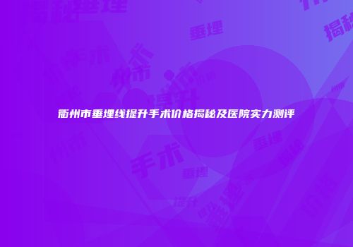 衢州市垂埋线提升手术价格揭秘及医院实力测评