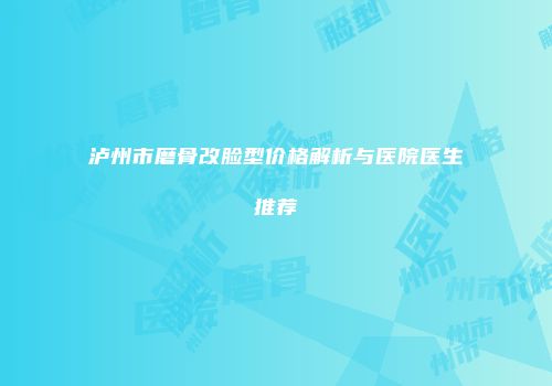 泸州市磨骨改脸型价格解析与医院医生推荐