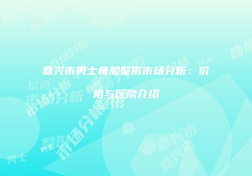 嘉兴市男士瘦脸整形市场分析：价格与医院介绍