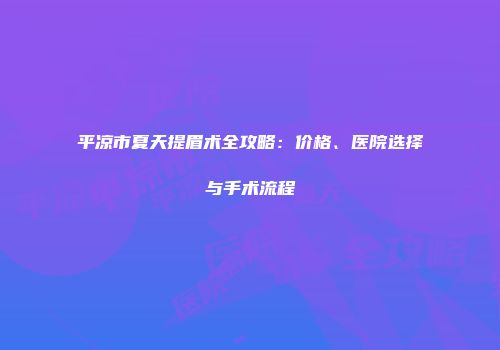 平凉市夏天提眉术全攻略：价格、医院选择与手术流程