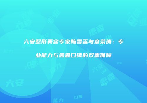 六安整形美容专家陈雪莲与章荣涛：专业能力与患者口碑的双重保障