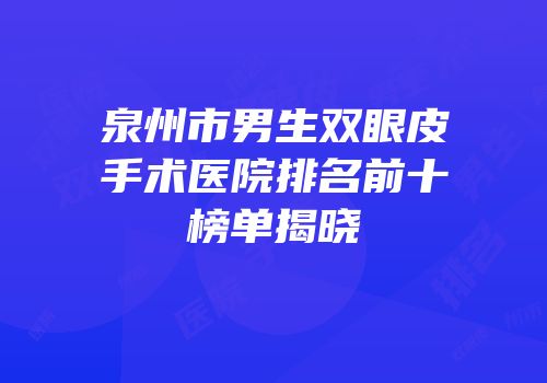 泉州市男生双眼皮手术医院排名前十榜单揭晓