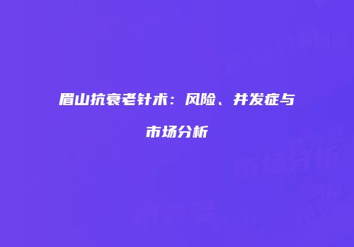 眉山抗衰老针术：风险、并发症与市场分析