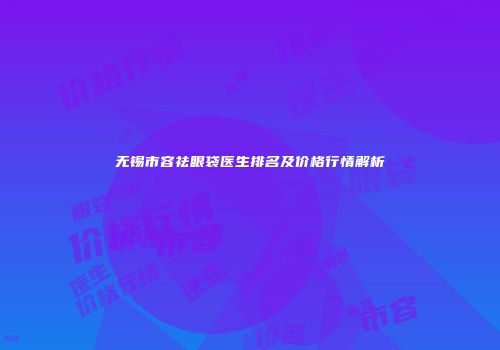 无锡市容祛眼袋医生排名及价格行情解析