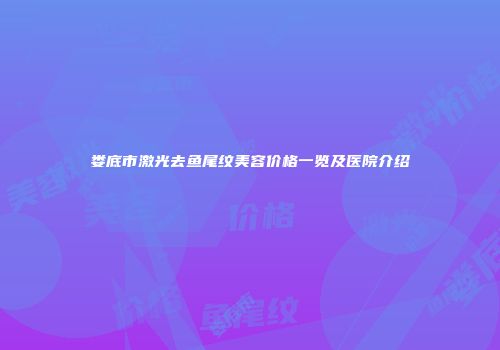 娄底市激光去鱼尾纹美容价格一览及医院介绍