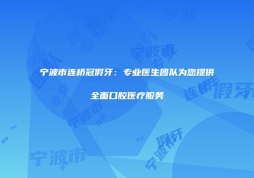 宁波市连桥冠假牙：专业医生团队为您提供全面口腔医疗服务