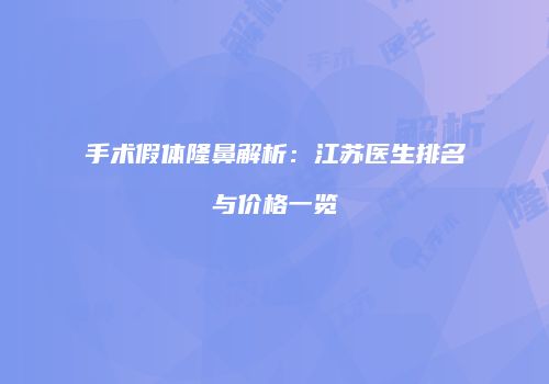 手术假体隆鼻解析：江苏医生排名与价格一览