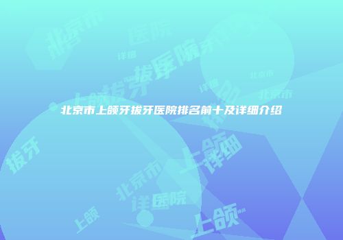 北京市上颌牙拔牙医院排名前十及详细介绍