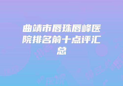 曲靖市唇珠唇峰医院排名前十点评汇总