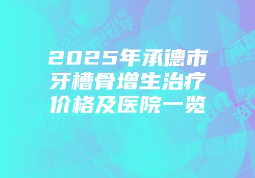 2025年承德市牙槽骨增生治疗价格及医院一览