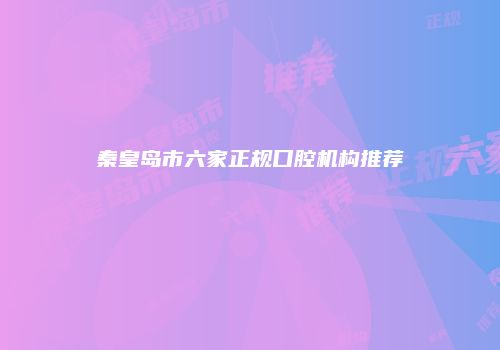 秦皇岛市六家正规口腔机构推荐