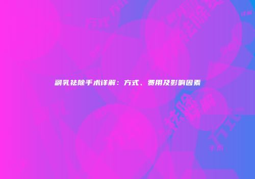 副乳祛除手术详解：方式、费用及影响因素