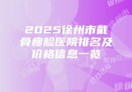 2025徐州市截骨瘦脸医院排名及价格信息一览