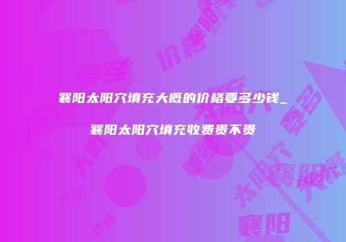 襄阳太阳穴填充大概的价格要多少钱_襄阳太阳穴填充收费贵不贵