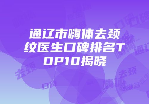 通辽市嗨体去颈纹医生口碑排名TOP10揭晓
