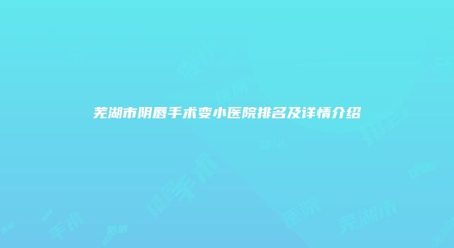 芜湖市阴唇手术变小医院排名及详情介绍