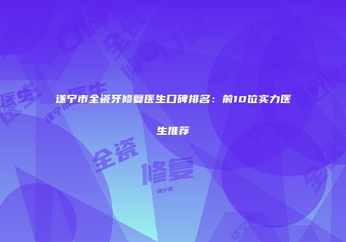遂宁市全瓷牙修复医生口碑排名：前10位实力医生推荐