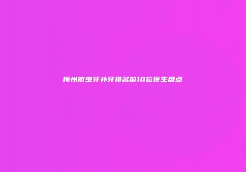 梅州市虫牙补牙排名前10位医生盘点
