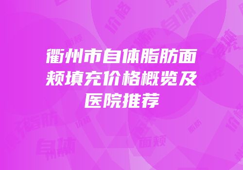 衢州市自体脂肪面颊填充价格概览及医院推荐