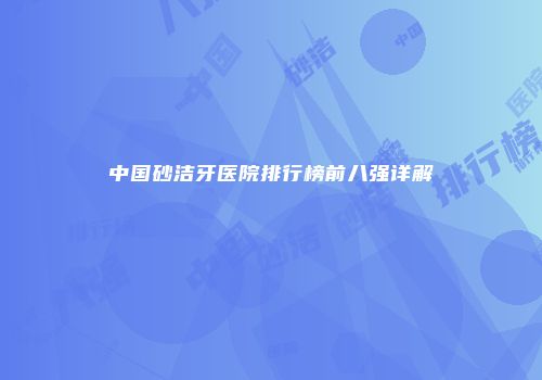 中国砂洁牙医院排行榜前八强详解