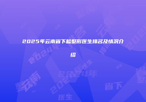2025年云南省下睑整形医生排名及情况介绍