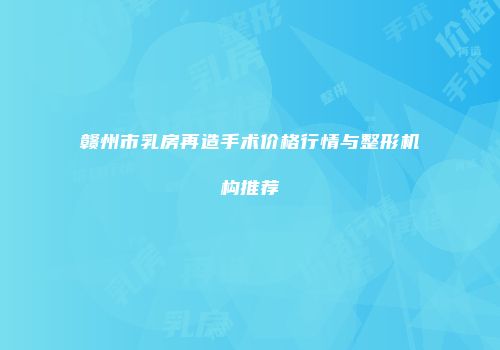 赣州市乳房再造手术价格行情与整形机构推荐