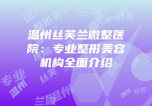 温州丝芙兰微整医院：专业整形美容机构全面介绍