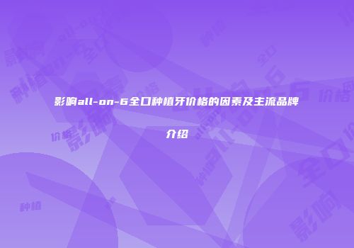 影响all-on-6全口种植牙价格的因素及主流品牌介绍