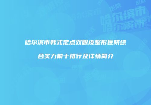 哈尔滨市韩式定点双眼皮整形医院综合实力前十排行及详情简介